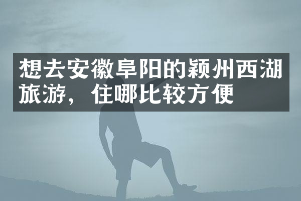 想去安徽阜阳的颖州西湖旅游，住哪比较方便