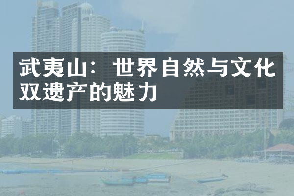 武夷山：世界自然与文化双遗产的魅力