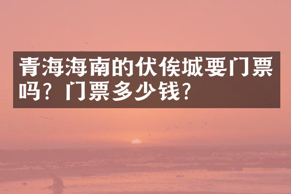 青海海南的伏俟城要门票吗？门票多少钱？