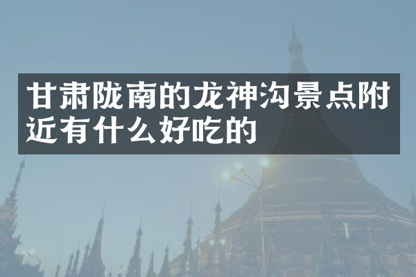 甘肃陇南的龙神沟景点附近有什么好吃的