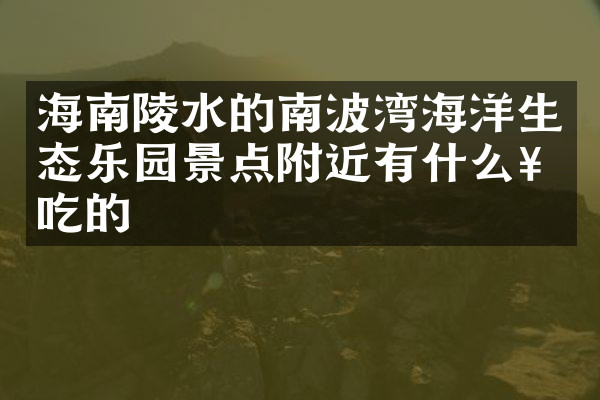 海南陵水的南波湾海洋生态乐园景点附近有什么好吃的