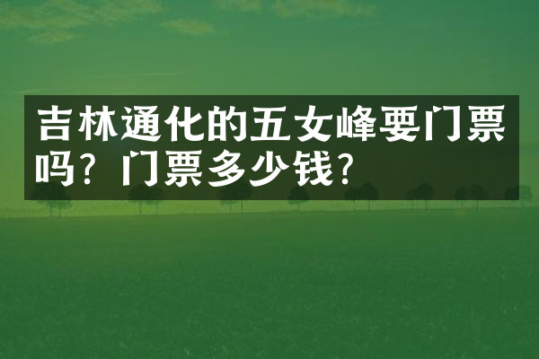 吉林通化的五女峰要门票吗？门票多少钱？