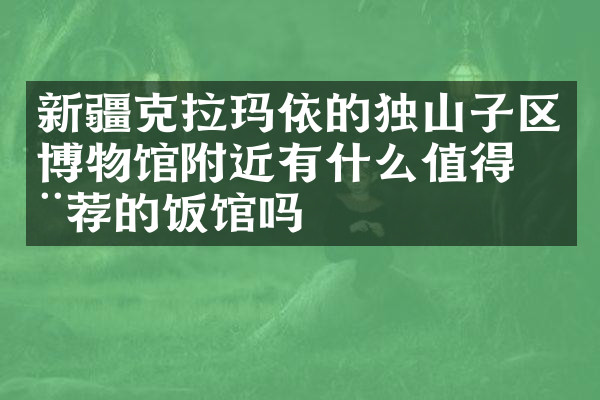 新疆克拉玛依的独山子区博物馆附近有什么值得推荐的饭馆吗