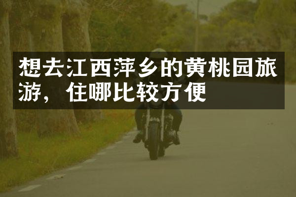 想去江西萍乡的黄桃园旅游，住哪比较方便