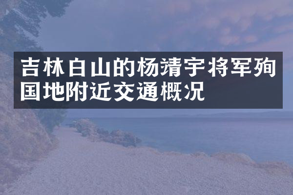 吉林白山的杨靖宇将军殉国地附近交通概况