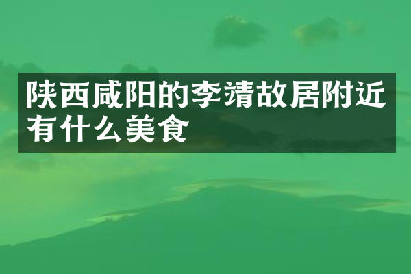 陕西咸阳的李靖故居附近有什么美食