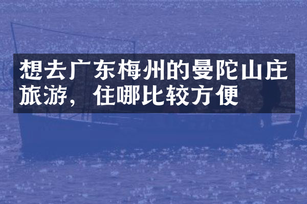 想去广东梅州的曼陀山庄旅游，住哪比较方便