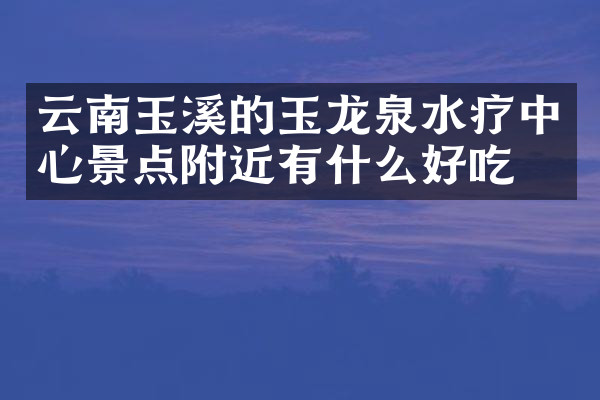 云南玉溪的玉龙泉水疗中心景点附近有什么好吃的