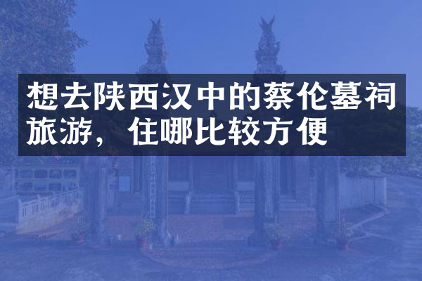 想去陕西汉中的蔡伦墓祠旅游，住哪比较方便