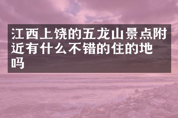江西上饶的五龙山景点附近有什么不错的住的地方吗