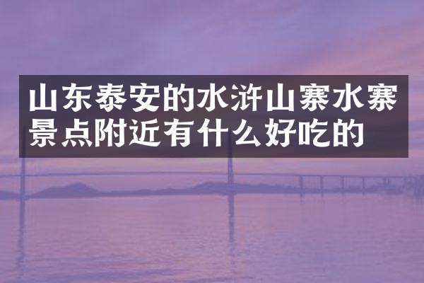 山东泰安的水浒山寨水寨景点附近有什么好吃的