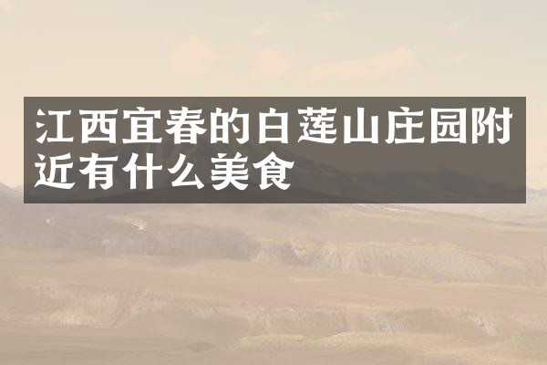 江西宜春的白莲山庄园附近有什么美食