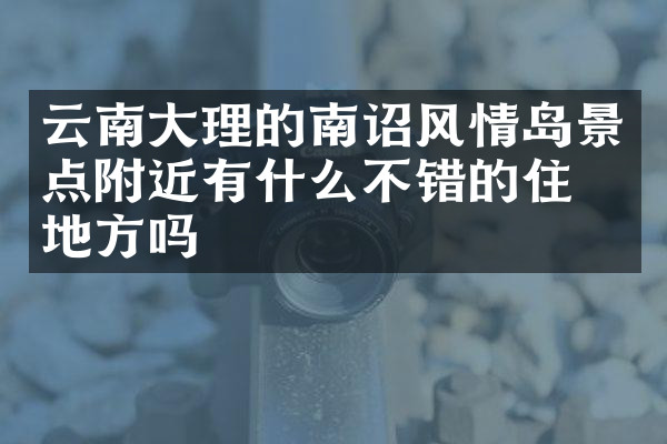 云南大理的南诏风情岛景点附近有什么不错的住的地方吗