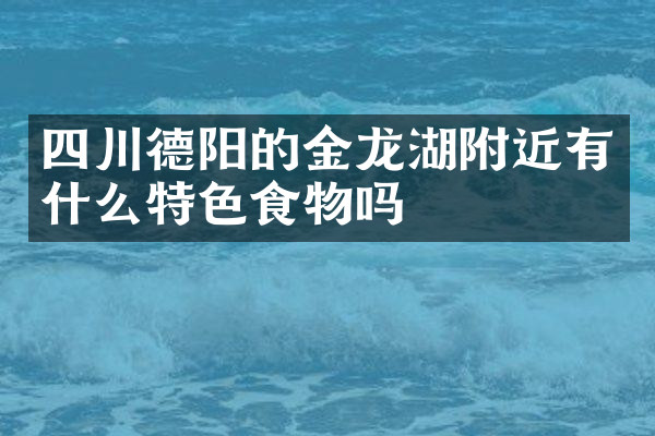 四川德阳的金龙湖附近有什么特色食物吗