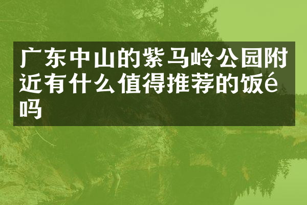 广东中山的紫马岭公园附近有什么值得推荐的饭馆吗