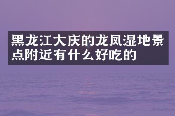 黑龙江大庆的龙凤湿地景点附近有什么好吃的
