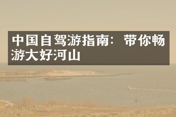 中国自驾游指南：带你畅游大好河山