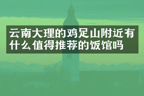 云南大理的鸡足山附近有什么值得推荐的饭馆吗