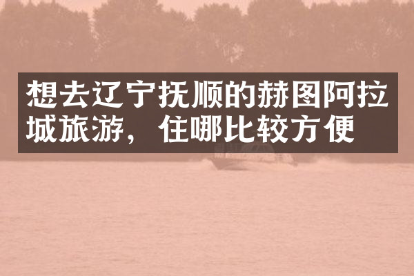 想去辽宁抚顺的赫图阿拉城旅游，住哪比较方便