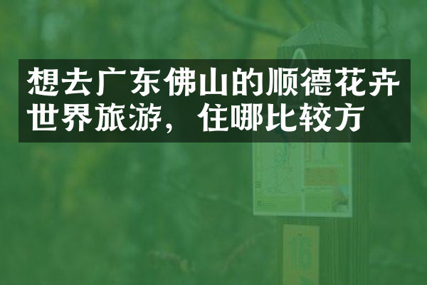 想去广东佛山的顺德花卉世界旅游，住哪比较方便
