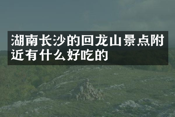 湖南长沙的回龙山景点附近有什么好吃的