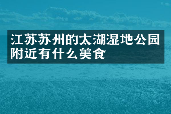 江苏苏州的太湖湿地公园附近有什么美食