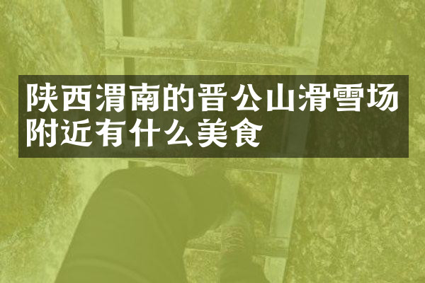 陕西渭南的晋公山滑雪场附近有什么美食