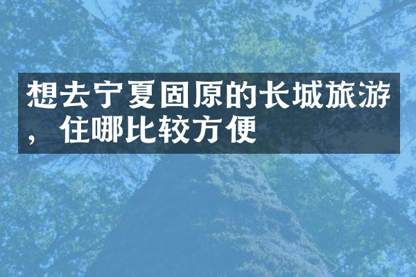 想去宁夏固原的长城旅游，住哪比较方便
