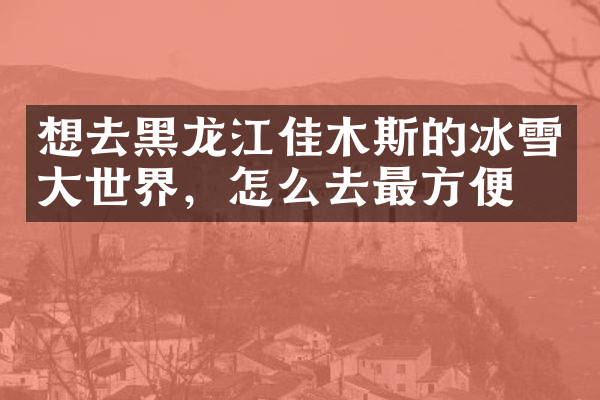 想去黑龙江佳木斯的冰雪大世界，怎么去最方便