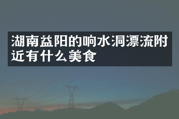 湖南益阳的响水洞漂流附近有什么美食