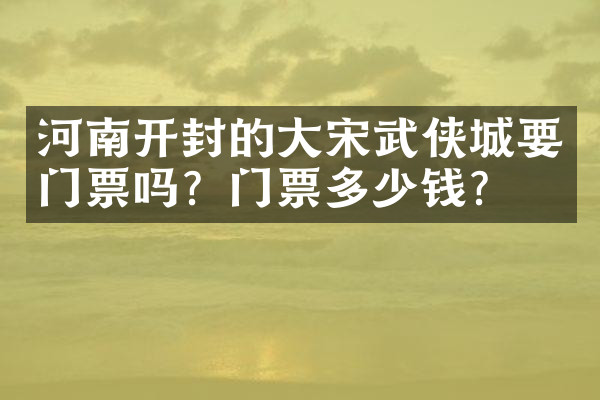 河南开封的大宋武侠城要门票吗？门票多少钱？