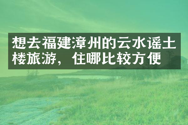 想去福建漳州的云水谣土楼旅游，住哪比较方便