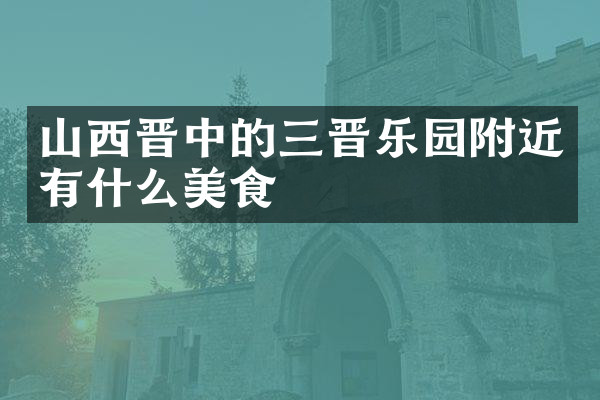 山西晋中的三晋乐园附近有什么美食
