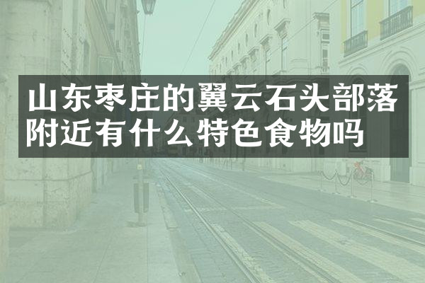 山东枣庄的翼云石头部落附近有什么特色食物吗