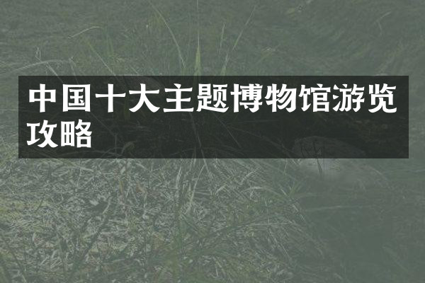 中国十大主题博物馆游览攻略
