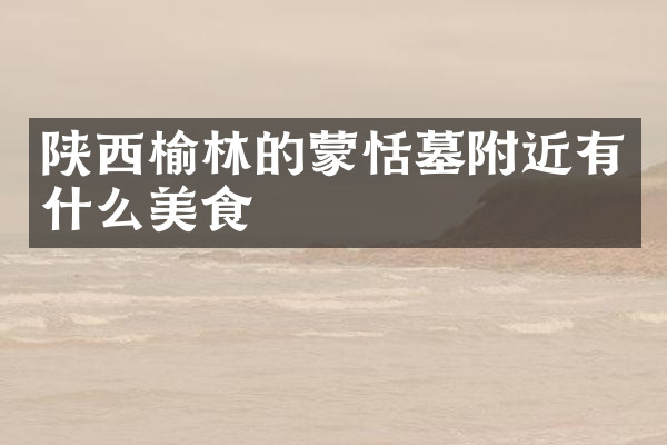 陕西榆林的蒙恬墓附近有什么美食