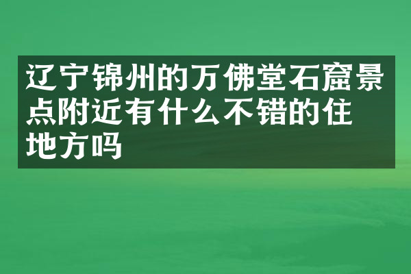 辽宁锦州的万佛堂石窟景点附近有什么不错的住的地方吗