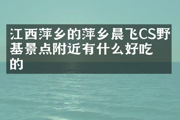 江西萍乡的萍乡晨飞CS野战基景点附近有什么好吃的