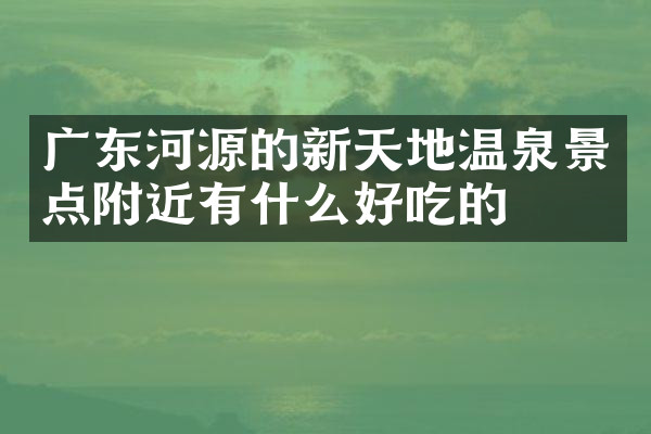 广东河源的新天地温泉景点附近有什么好吃的