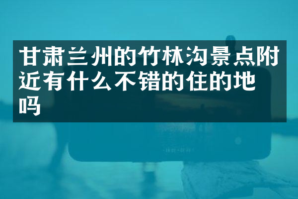 甘肃兰州的竹林沟景点附近有什么不错的住的地方吗