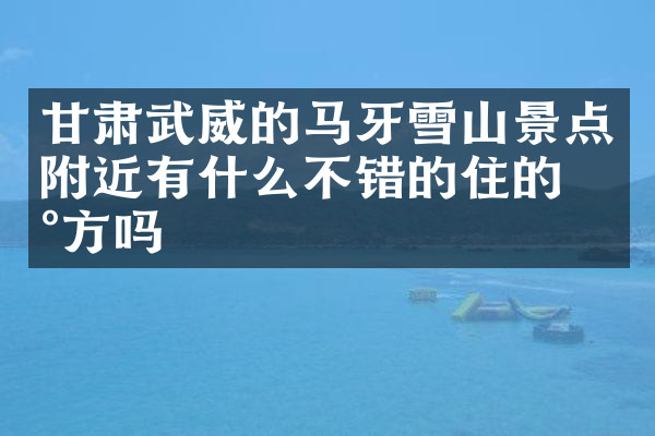 甘肃武威的马牙雪山景点附近有什么不错的住的地方吗