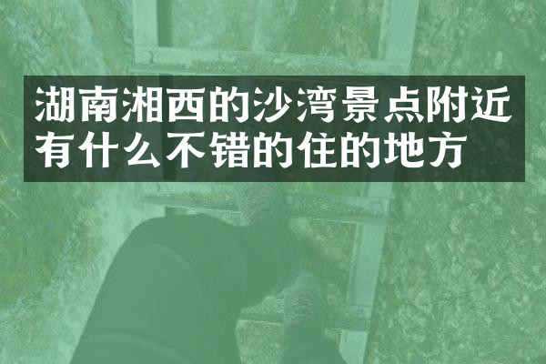 湖南湘西的沙湾景点附近有什么不错的住的地方吗