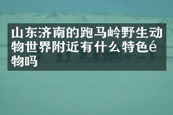 山东济南的跑马岭野生动物世界附近有什么特色食物吗