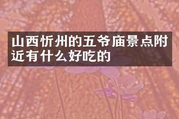 山西忻州的五爷庙景点附近有什么好吃的