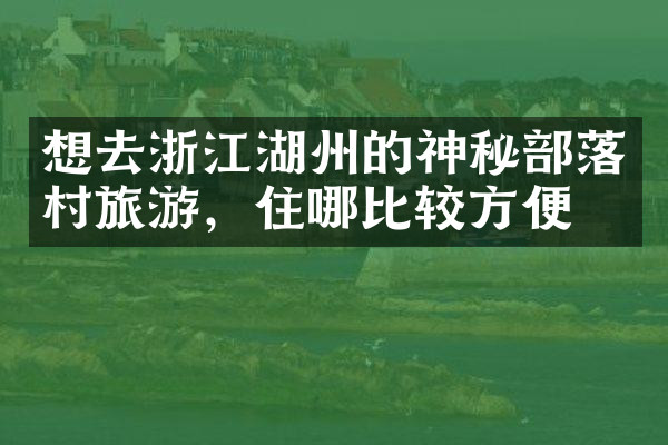 想去浙江湖州的神秘部落村旅游，住哪比较方便