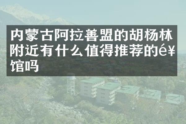内蒙古阿拉善盟的胡杨林附近有什么值得推荐的饭馆吗