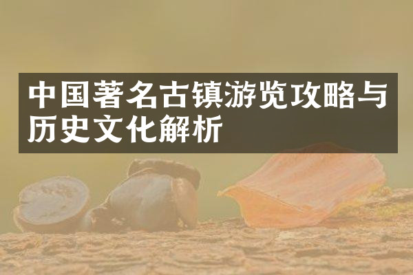 中国著名古镇游览攻略与历史文化解析