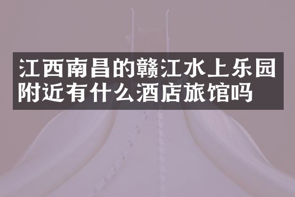 江西南昌的赣江水上乐园附近有什么酒店旅馆吗