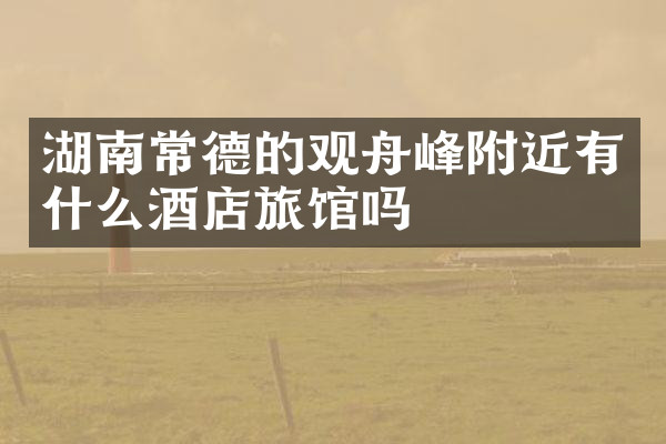 湖南常德的观舟峰附近有什么酒店旅馆吗