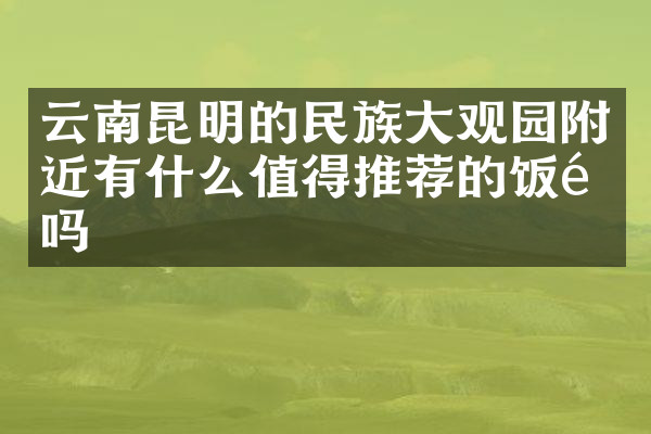 云南昆明的民族大观园附近有什么值得推荐的饭馆吗